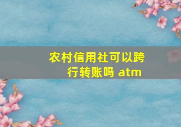 农村信用社可以跨行转账吗 atm